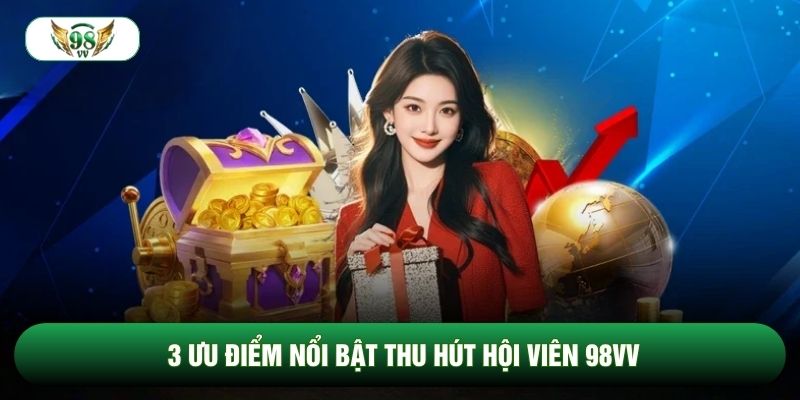 3 ưu điểm nổi bật thu hút hội viên 98vv 3 ưu điểm nổi bật thu hút hội viên 98vv