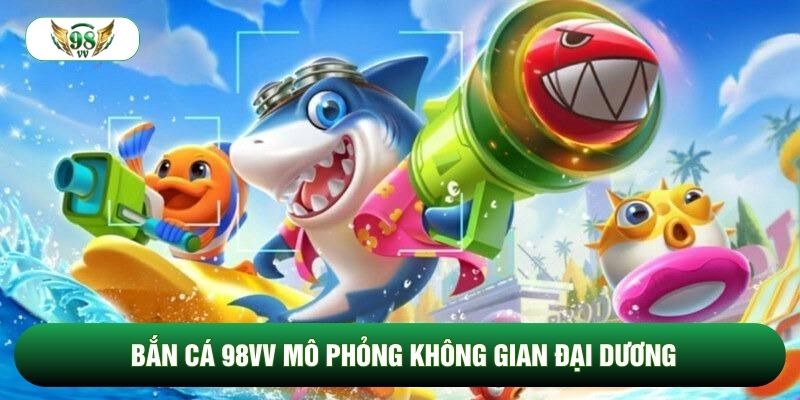 Bắn Cá 98vv mô phỏng không gian đại dương