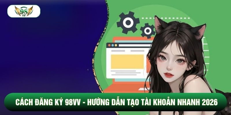 Cách Đăng Ký 98vv - Hướng Dẫn Tạo Tài Khoản Nhanh 2026