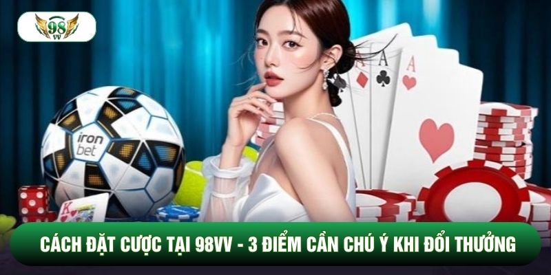 Cách Đặt Cược Tại 98vv - 3 Điểm Cần Chú Ý Khi Đổi Thưởng