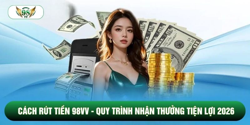 Cách Rút Tiền 98vv - Quy Trình Nhận Thưởng Tiện Lợi 2026