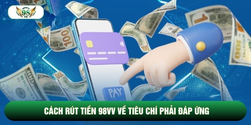 Cách rút tiền 98vv về tiêu chí phải đáp ứng
