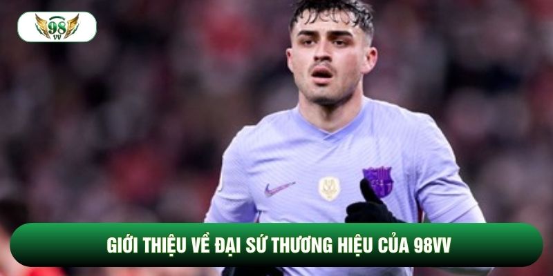 Giới thiệu về đại sứ thương hiệu của 98vv